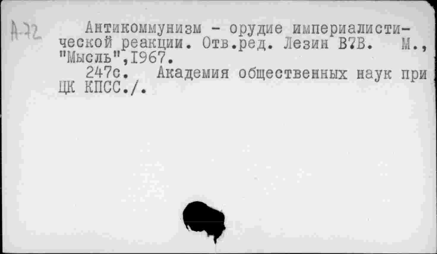 ﻿Антикоммунизм - орудие империалистической реакции. Отв.ред. Лезин В7В. М., ’’Мысль”, 1967.
247с. Академия общественных наук при ЦК КПСС./•